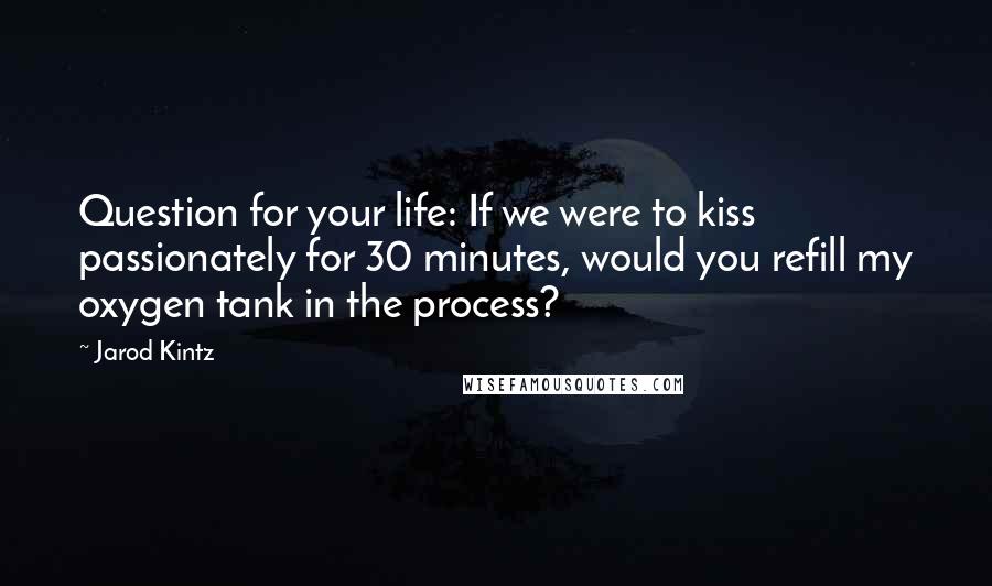 Jarod Kintz Quotes: Question for your life: If we were to kiss passionately for 30 minutes, would you refill my oxygen tank in the process?