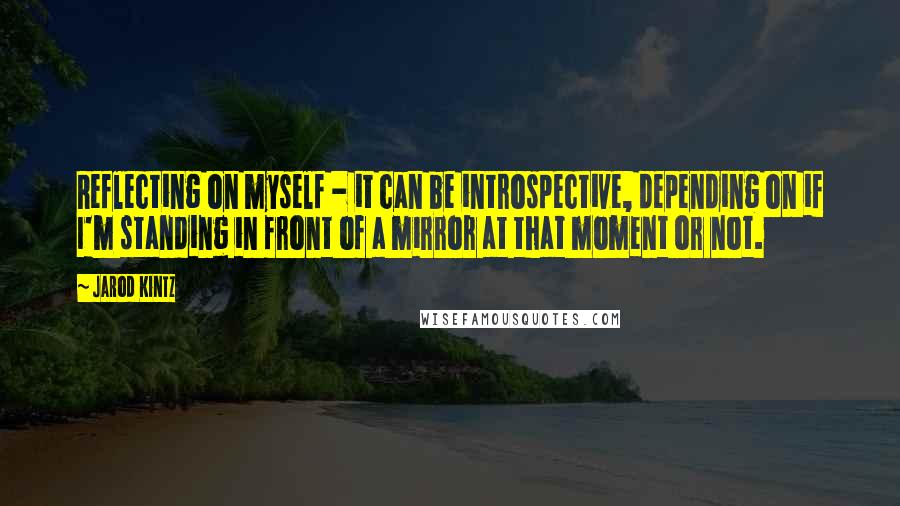 Jarod Kintz Quotes: Reflecting on myself - it can be introspective, depending on if I'm standing in front of a mirror at that moment or not.