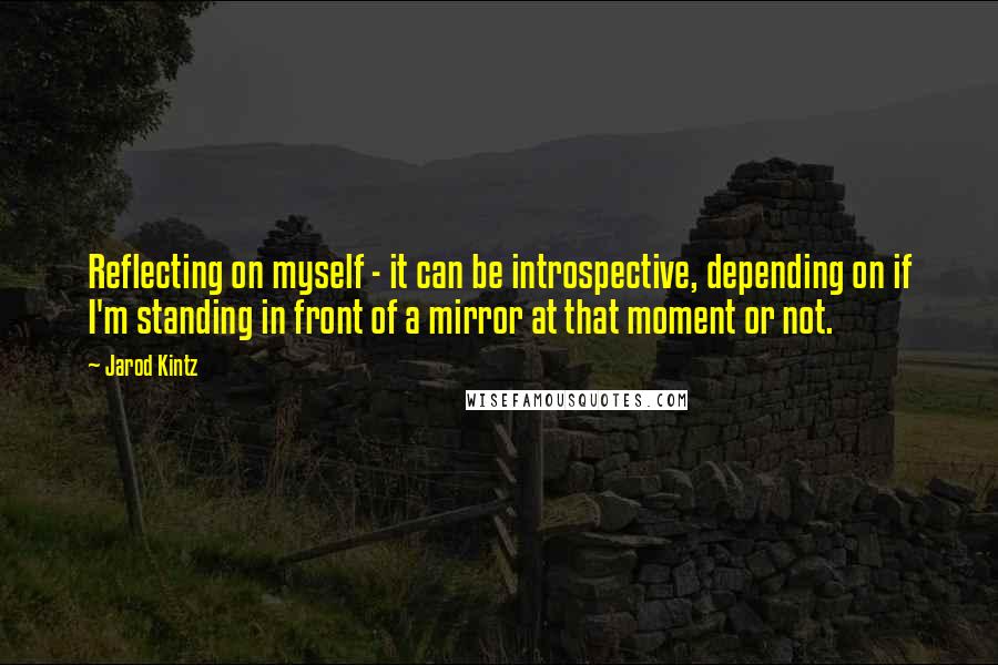 Jarod Kintz Quotes: Reflecting on myself - it can be introspective, depending on if I'm standing in front of a mirror at that moment or not.