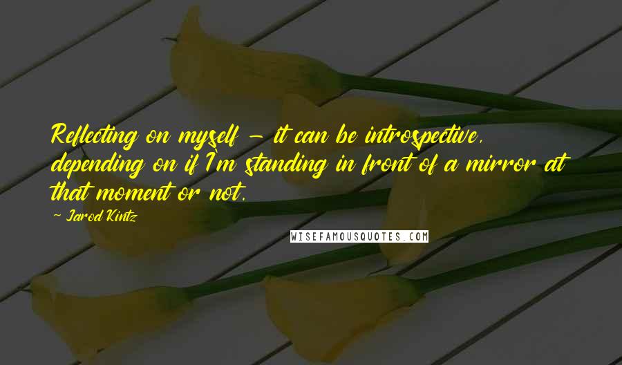 Jarod Kintz Quotes: Reflecting on myself - it can be introspective, depending on if I'm standing in front of a mirror at that moment or not.