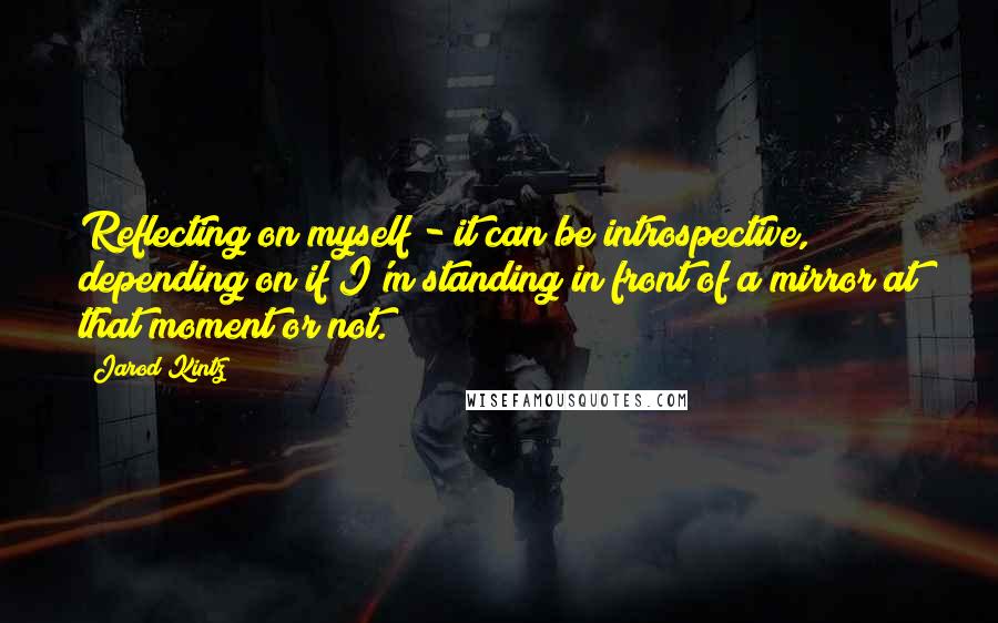 Jarod Kintz Quotes: Reflecting on myself - it can be introspective, depending on if I'm standing in front of a mirror at that moment or not.