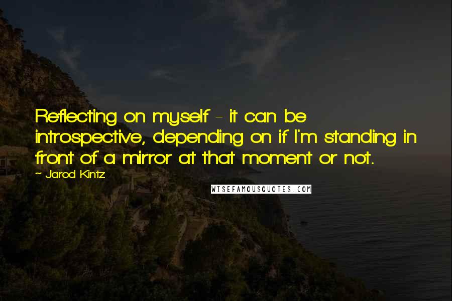 Jarod Kintz Quotes: Reflecting on myself - it can be introspective, depending on if I'm standing in front of a mirror at that moment or not.