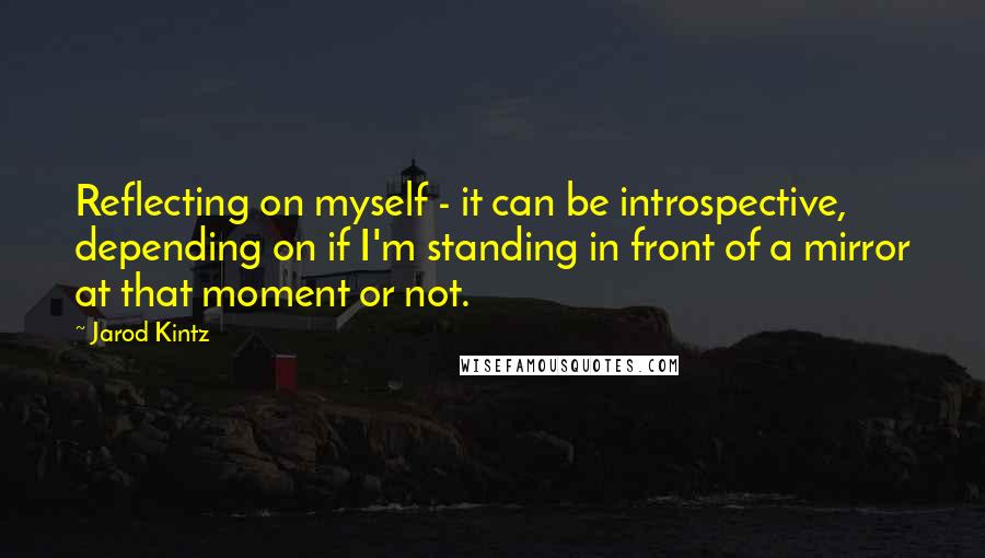 Jarod Kintz Quotes: Reflecting on myself - it can be introspective, depending on if I'm standing in front of a mirror at that moment or not.