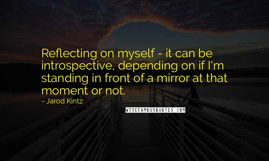 Jarod Kintz Quotes: Reflecting on myself - it can be introspective, depending on if I'm standing in front of a mirror at that moment or not.