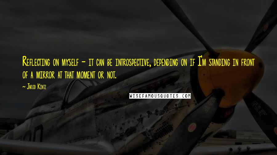 Jarod Kintz Quotes: Reflecting on myself - it can be introspective, depending on if I'm standing in front of a mirror at that moment or not.