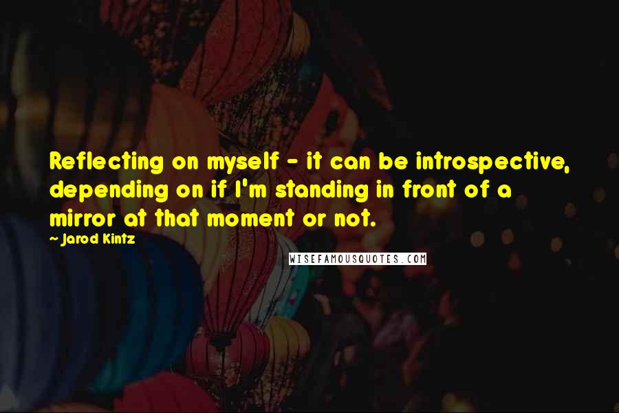 Jarod Kintz Quotes: Reflecting on myself - it can be introspective, depending on if I'm standing in front of a mirror at that moment or not.