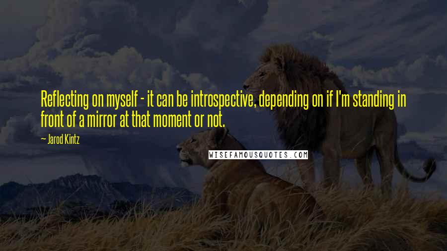 Jarod Kintz Quotes: Reflecting on myself - it can be introspective, depending on if I'm standing in front of a mirror at that moment or not.