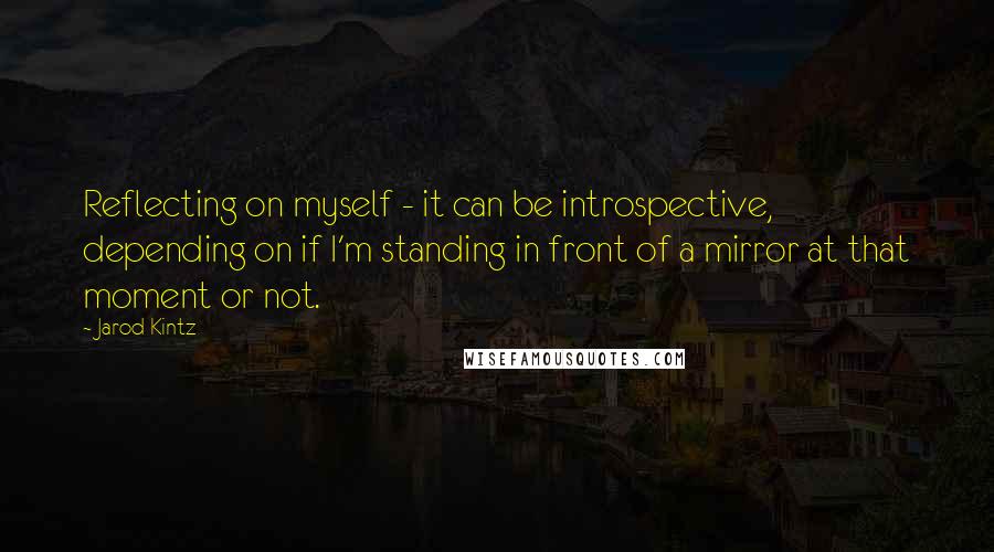 Jarod Kintz Quotes: Reflecting on myself - it can be introspective, depending on if I'm standing in front of a mirror at that moment or not.