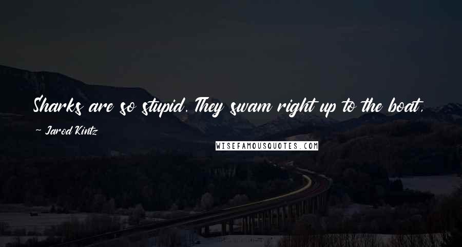 Jarod Kintz Quotes: Sharks are so stupid. They swam right up to the boat, and they couldn't even tell that I was chumming the water with ketchup, rather than blood.