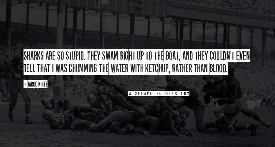 Jarod Kintz Quotes: Sharks are so stupid. They swam right up to the boat, and they couldn't even tell that I was chumming the water with ketchup, rather than blood.