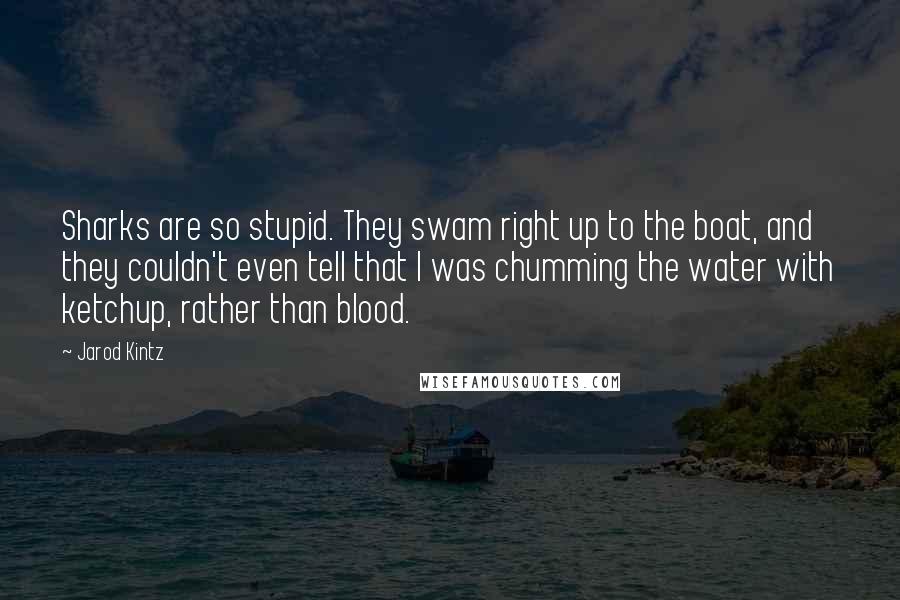 Jarod Kintz Quotes: Sharks are so stupid. They swam right up to the boat, and they couldn't even tell that I was chumming the water with ketchup, rather than blood.