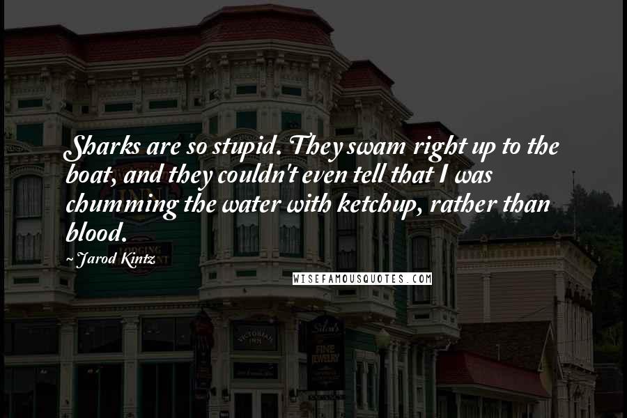 Jarod Kintz Quotes: Sharks are so stupid. They swam right up to the boat, and they couldn't even tell that I was chumming the water with ketchup, rather than blood.