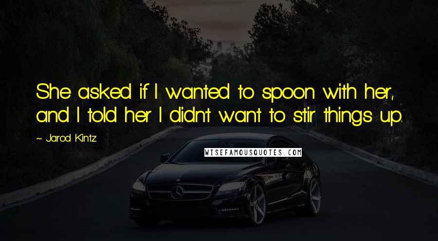 Jarod Kintz Quotes: She asked if I wanted to spoon with her, and I told her I didn't want to stir things up.