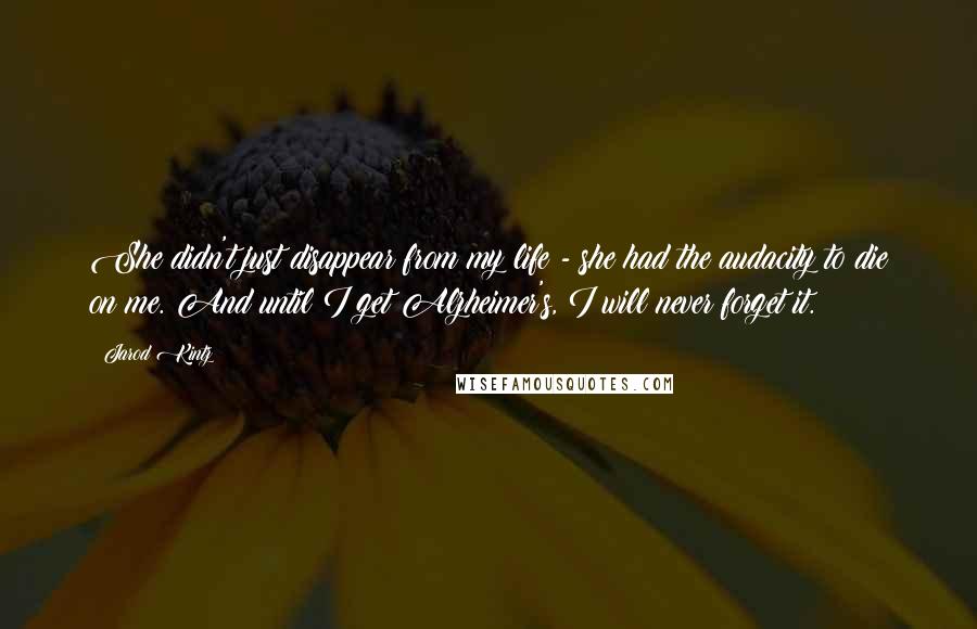 Jarod Kintz Quotes: She didn't just disappear from my life - she had the audacity to die on me. And until I get Alzheimer's, I will never forget it.