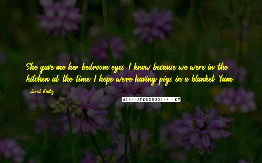 Jarod Kintz Quotes: She gave me her bedroom eyes. I know because we were in the kitchen at the time. I hope we're having pigs in a blanket. Yum!