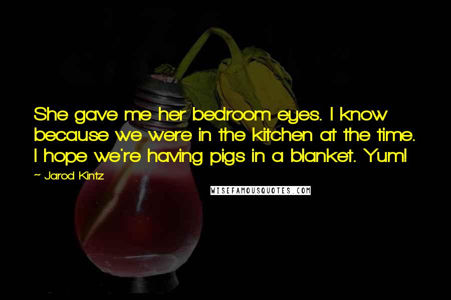 Jarod Kintz Quotes: She gave me her bedroom eyes. I know because we were in the kitchen at the time. I hope we're having pigs in a blanket. Yum!