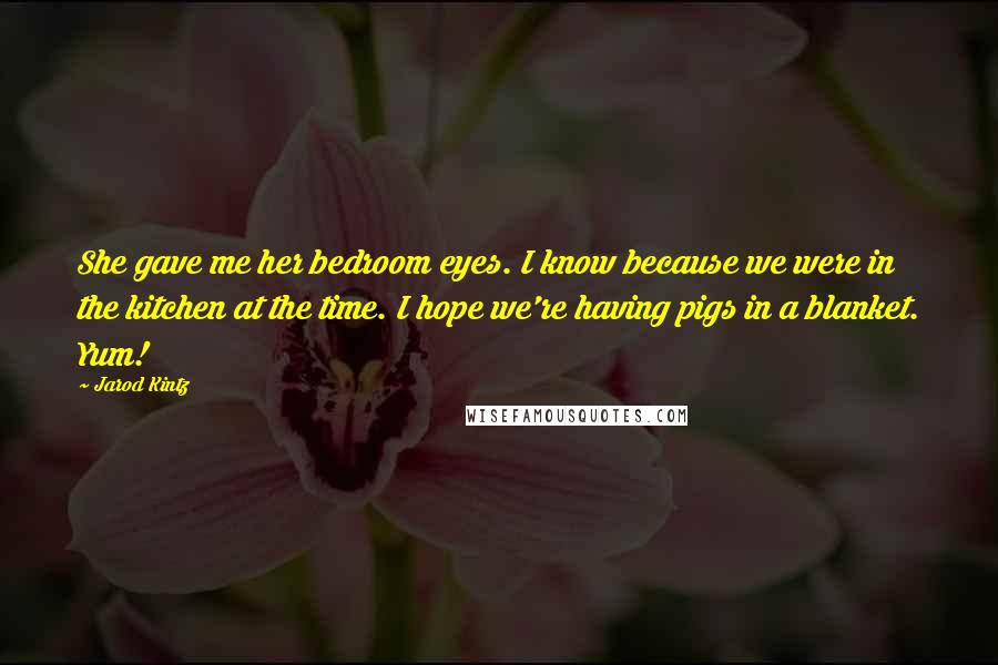 Jarod Kintz Quotes: She gave me her bedroom eyes. I know because we were in the kitchen at the time. I hope we're having pigs in a blanket. Yum!