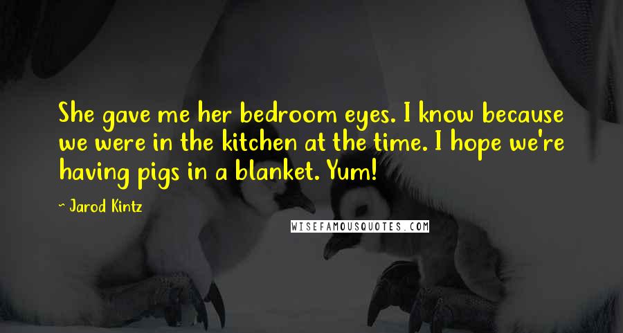 Jarod Kintz Quotes: She gave me her bedroom eyes. I know because we were in the kitchen at the time. I hope we're having pigs in a blanket. Yum!