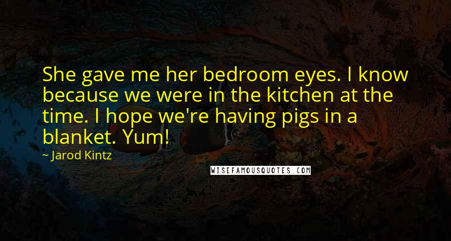 Jarod Kintz Quotes: She gave me her bedroom eyes. I know because we were in the kitchen at the time. I hope we're having pigs in a blanket. Yum!