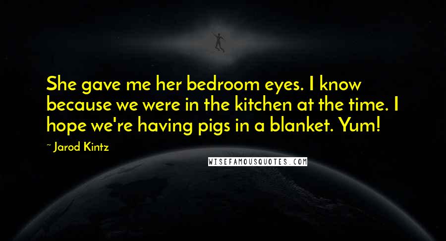 Jarod Kintz Quotes: She gave me her bedroom eyes. I know because we were in the kitchen at the time. I hope we're having pigs in a blanket. Yum!