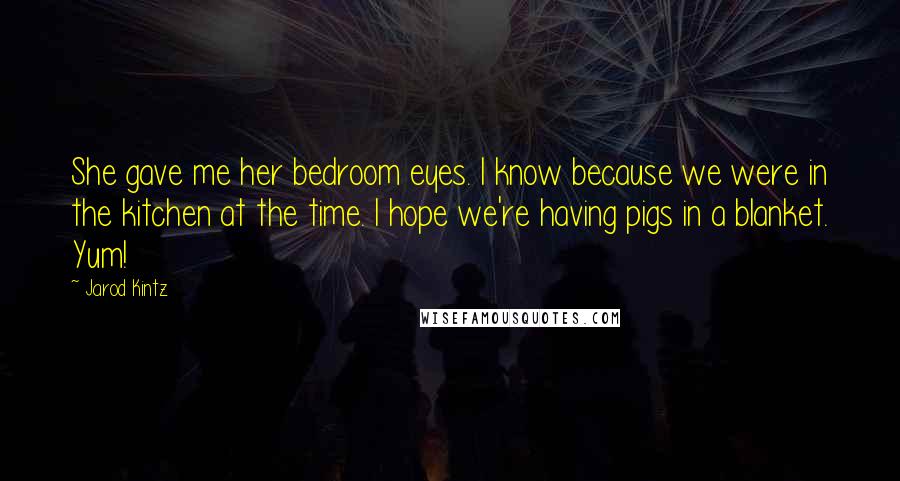 Jarod Kintz Quotes: She gave me her bedroom eyes. I know because we were in the kitchen at the time. I hope we're having pigs in a blanket. Yum!