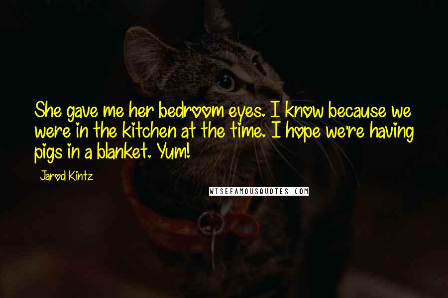 Jarod Kintz Quotes: She gave me her bedroom eyes. I know because we were in the kitchen at the time. I hope we're having pigs in a blanket. Yum!