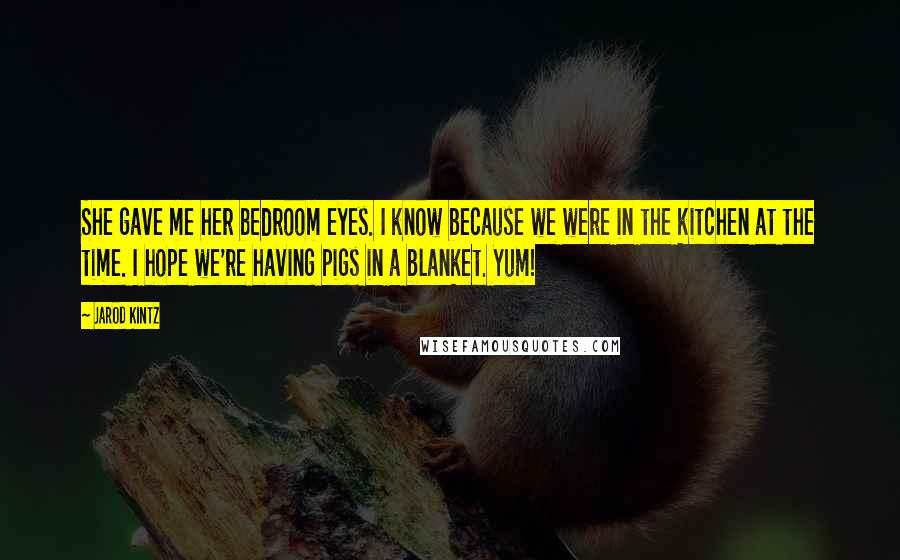 Jarod Kintz Quotes: She gave me her bedroom eyes. I know because we were in the kitchen at the time. I hope we're having pigs in a blanket. Yum!