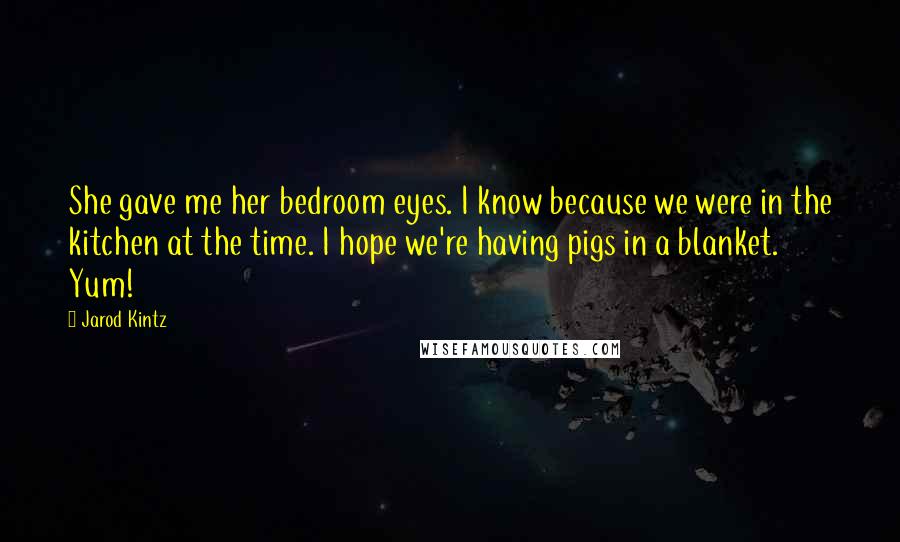 Jarod Kintz Quotes: She gave me her bedroom eyes. I know because we were in the kitchen at the time. I hope we're having pigs in a blanket. Yum!