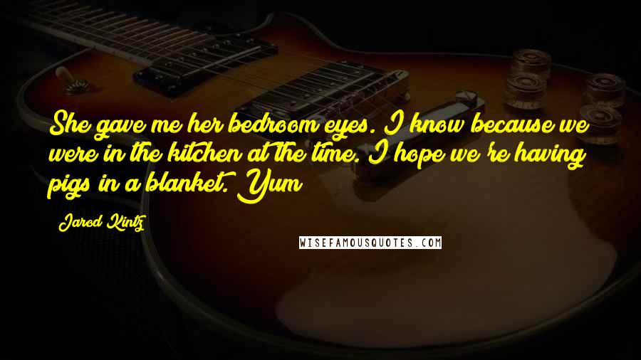 Jarod Kintz Quotes: She gave me her bedroom eyes. I know because we were in the kitchen at the time. I hope we're having pigs in a blanket. Yum!