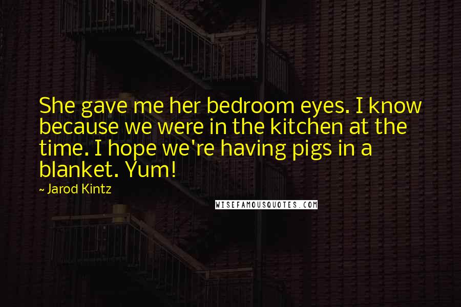 Jarod Kintz Quotes: She gave me her bedroom eyes. I know because we were in the kitchen at the time. I hope we're having pigs in a blanket. Yum!