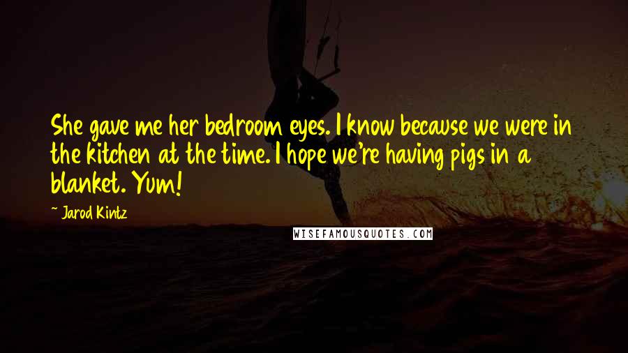 Jarod Kintz Quotes: She gave me her bedroom eyes. I know because we were in the kitchen at the time. I hope we're having pigs in a blanket. Yum!