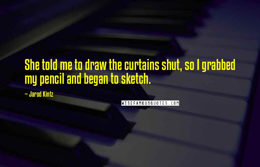 Jarod Kintz Quotes: She told me to draw the curtains shut, so I grabbed my pencil and began to sketch.