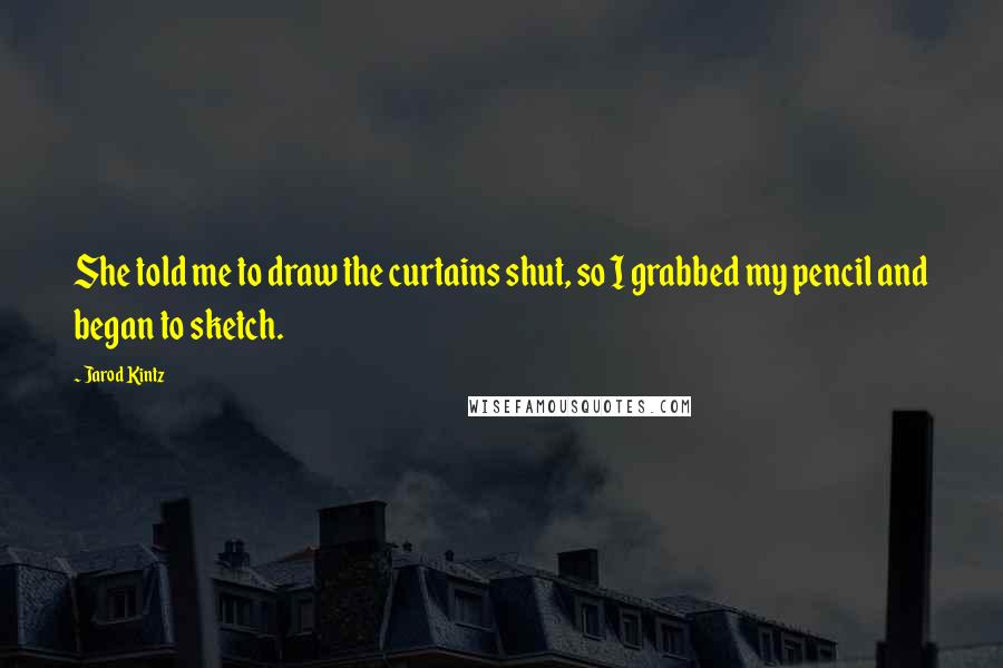 Jarod Kintz Quotes: She told me to draw the curtains shut, so I grabbed my pencil and began to sketch.