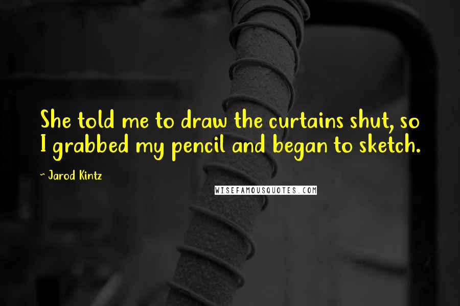 Jarod Kintz Quotes: She told me to draw the curtains shut, so I grabbed my pencil and began to sketch.