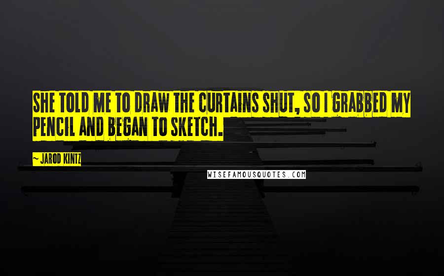 Jarod Kintz Quotes: She told me to draw the curtains shut, so I grabbed my pencil and began to sketch.