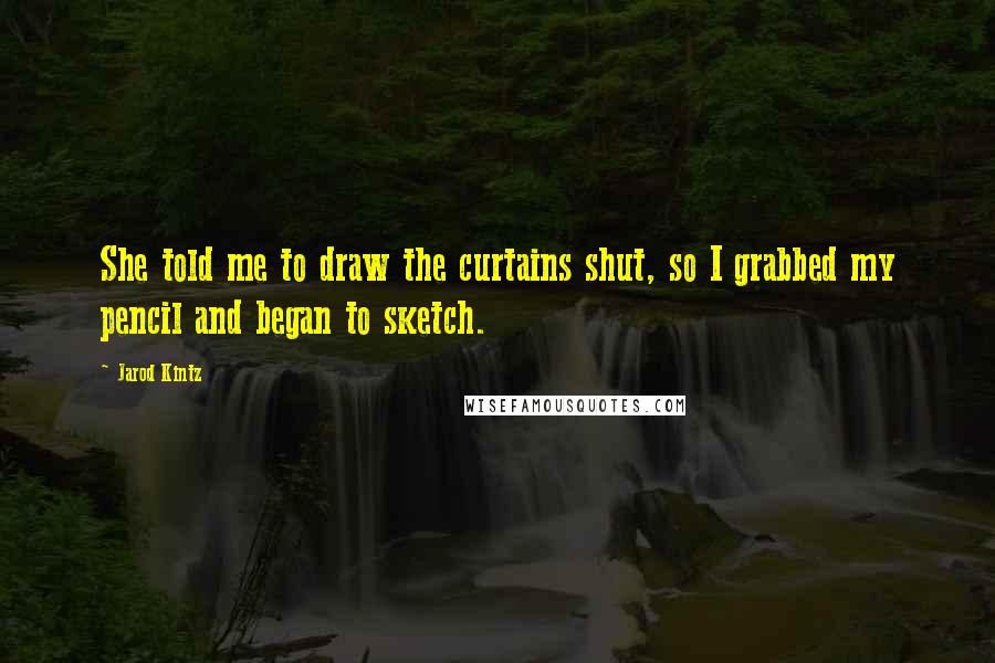 Jarod Kintz Quotes: She told me to draw the curtains shut, so I grabbed my pencil and began to sketch.