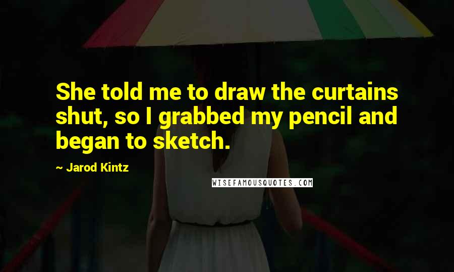 Jarod Kintz Quotes: She told me to draw the curtains shut, so I grabbed my pencil and began to sketch.