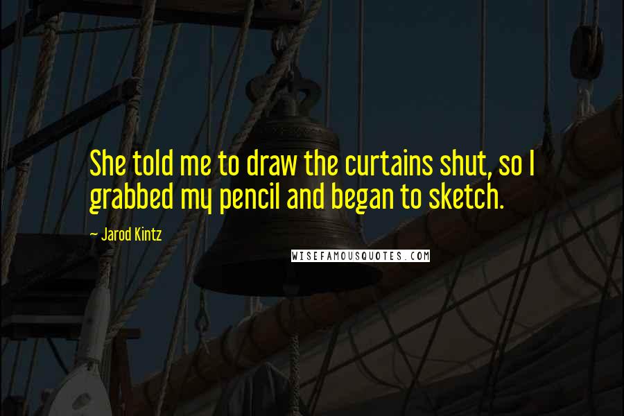 Jarod Kintz Quotes: She told me to draw the curtains shut, so I grabbed my pencil and began to sketch.