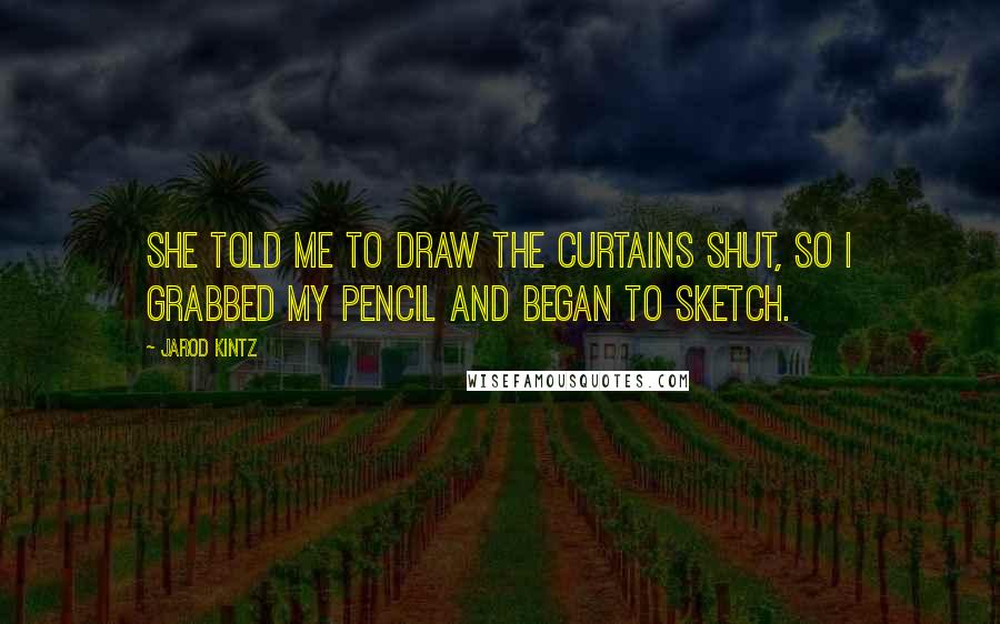 Jarod Kintz Quotes: She told me to draw the curtains shut, so I grabbed my pencil and began to sketch.