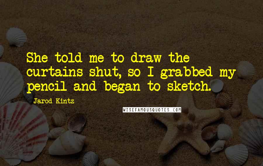 Jarod Kintz Quotes: She told me to draw the curtains shut, so I grabbed my pencil and began to sketch.