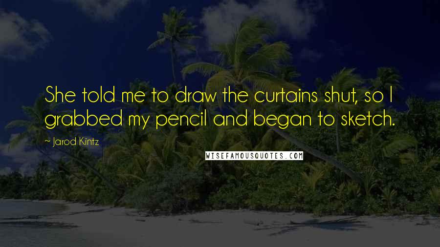 Jarod Kintz Quotes: She told me to draw the curtains shut, so I grabbed my pencil and began to sketch.