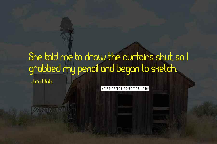 Jarod Kintz Quotes: She told me to draw the curtains shut, so I grabbed my pencil and began to sketch.