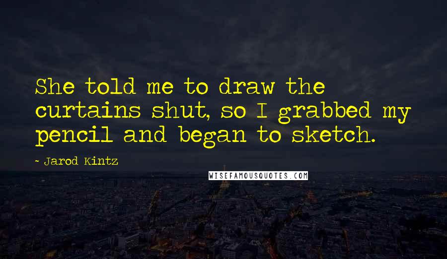 Jarod Kintz Quotes: She told me to draw the curtains shut, so I grabbed my pencil and began to sketch.