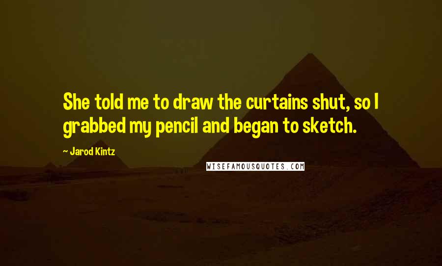 Jarod Kintz Quotes: She told me to draw the curtains shut, so I grabbed my pencil and began to sketch.