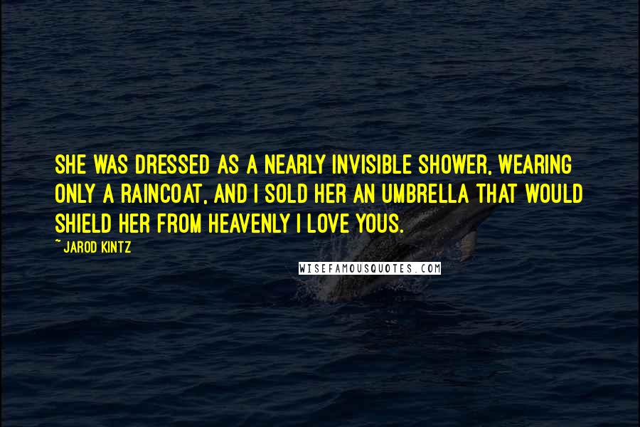 Jarod Kintz Quotes: She was dressed as a nearly invisible shower, wearing only a raincoat, and I sold her an umbrella that would shield her from heavenly I love yous.