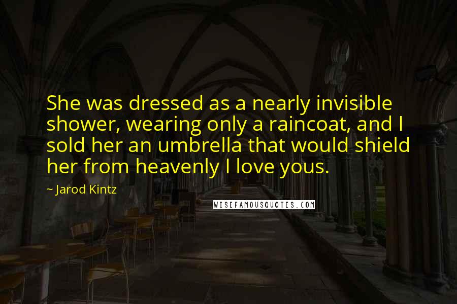 Jarod Kintz Quotes: She was dressed as a nearly invisible shower, wearing only a raincoat, and I sold her an umbrella that would shield her from heavenly I love yous.