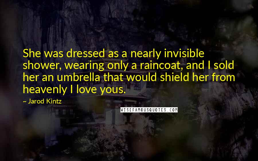 Jarod Kintz Quotes: She was dressed as a nearly invisible shower, wearing only a raincoat, and I sold her an umbrella that would shield her from heavenly I love yous.