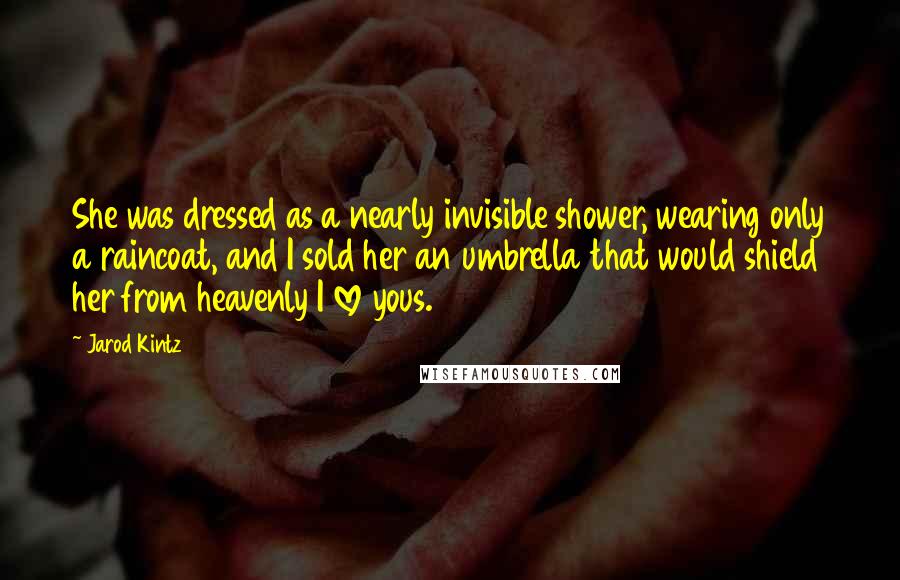 Jarod Kintz Quotes: She was dressed as a nearly invisible shower, wearing only a raincoat, and I sold her an umbrella that would shield her from heavenly I love yous.