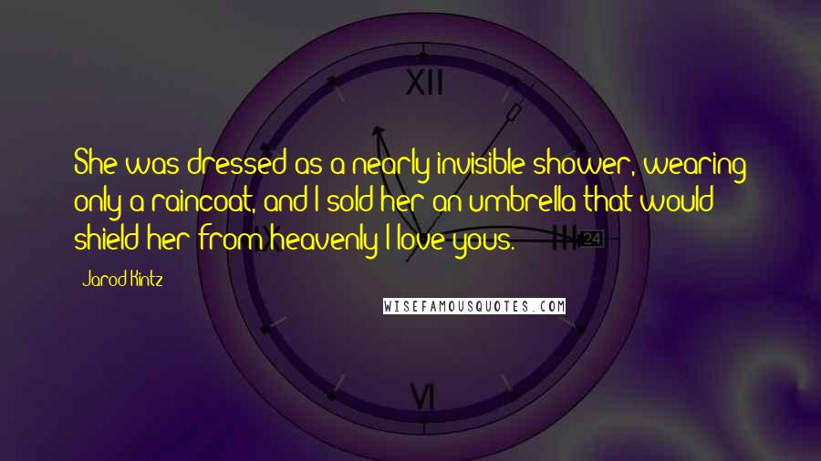 Jarod Kintz Quotes: She was dressed as a nearly invisible shower, wearing only a raincoat, and I sold her an umbrella that would shield her from heavenly I love yous.