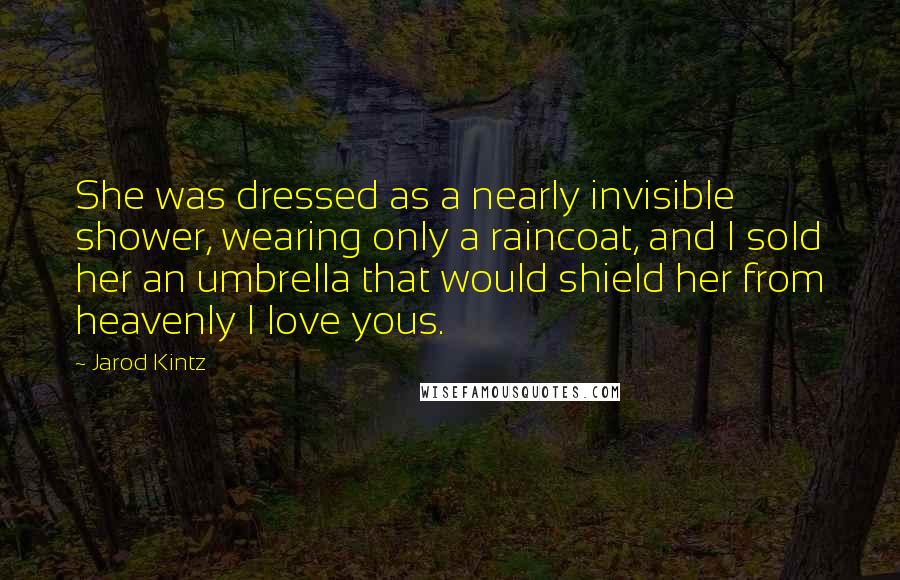 Jarod Kintz Quotes: She was dressed as a nearly invisible shower, wearing only a raincoat, and I sold her an umbrella that would shield her from heavenly I love yous.